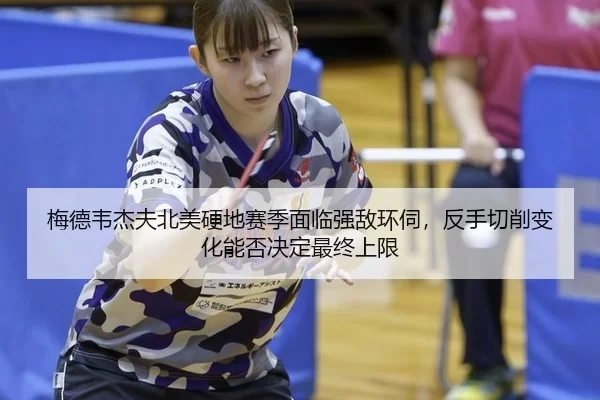 梅德韦杰夫北美硬地赛季面临强敌环伺，反手切削变化能否决定最终上限